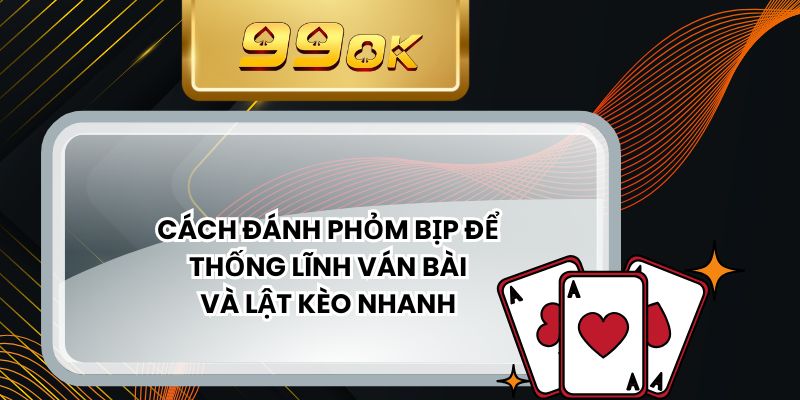 Cách Đánh Phỏm Bịp Để Thống Lĩnh Ván Bài Và Lật Kèo Nhanh