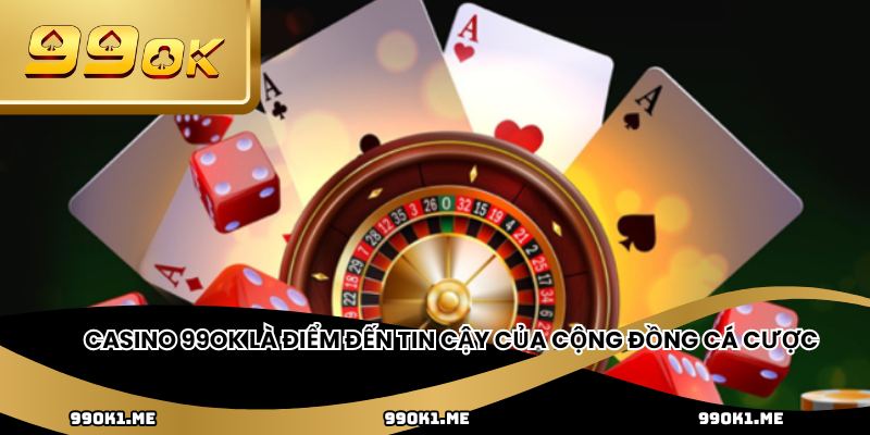 Casino 99ok là điểm đến tin cậy của cộng đồng cá cược