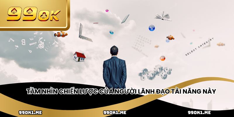 Tầm nhìn chiến lược của người lãnh đạo tài năng này
