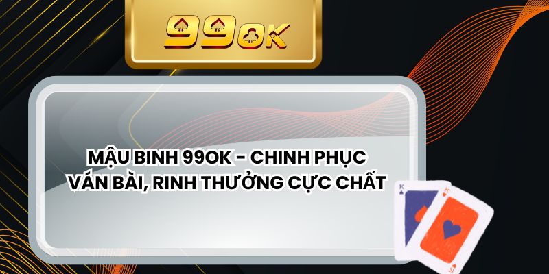 Mậu Binh 99ok - Chinh Phục Ván Bài, Rinh Thưởng Cực Chất
