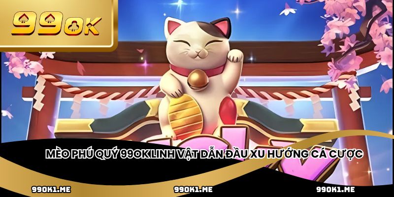 Mèo phú quý 99ok linh vật dẫn đầu xu hướng cá cược