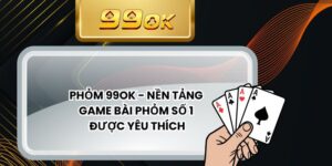 Phỏm 99ok - Nền Tảng Game Bài Phỏm Số 1 Được Yêu Thích