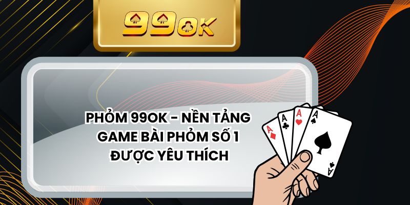 Phỏm 99ok - Nền Tảng Game Bài Phỏm Số 1 Được Yêu Thích