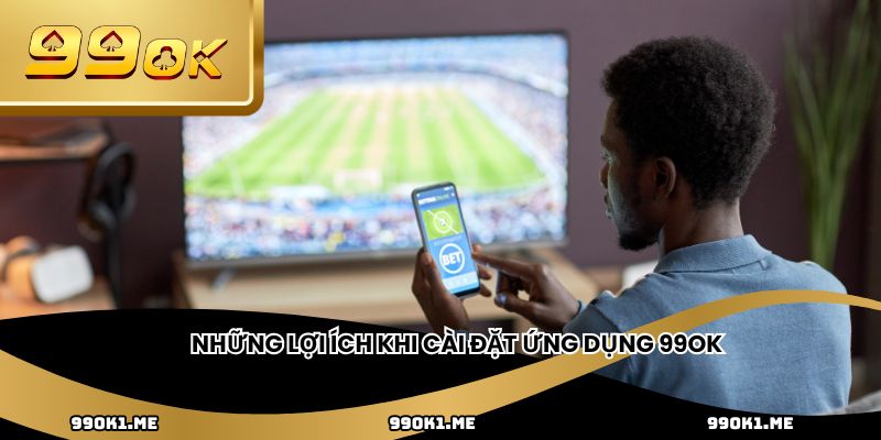 Những lợi ích khi cài đặt ứng dụng 99OK