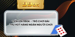 Tiến Lên 99ok - Trò Chơi Bài Thu Hút Hàng Ngàn Người Chơi