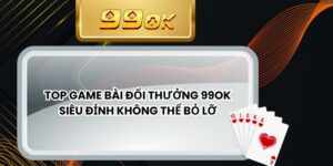 Top Game Bài Đổi Thưởng 99ok Siêu Đỉnh Không Thể Bỏ Lỡ
